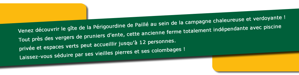 Venez découvrir le gîte de la Périgourdine de Paillé au sein de la campagne chaleureuse et verdoyante ! Tout près des vergers de pruniers d’ente, cette ancienne ferme totalement indépendante avec piscine privée et espaces verts peut accueillir jusqu’à 12 personnes. Laissez-vous séduire par ses vieilles pierres et ses colombages !